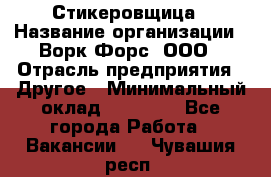 Стикеровщица › Название организации ­ Ворк Форс, ООО › Отрасль предприятия ­ Другое › Минимальный оклад ­ 27 000 - Все города Работа » Вакансии   . Чувашия респ.